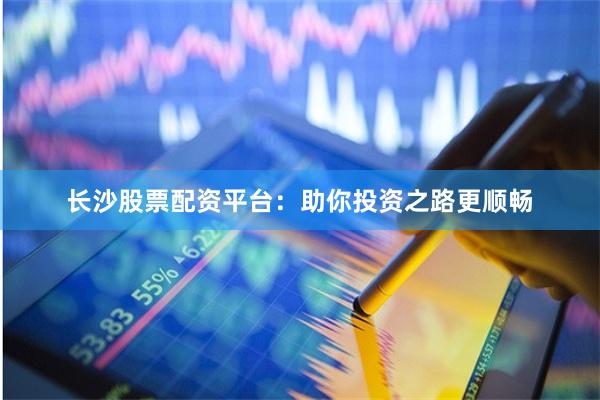 长沙股票配资平台：助你投资之路更顺畅