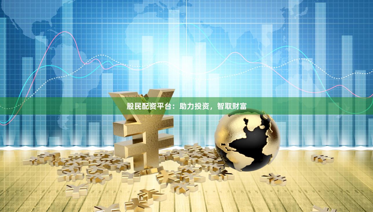 股民配资平台：助力投资，智取财富