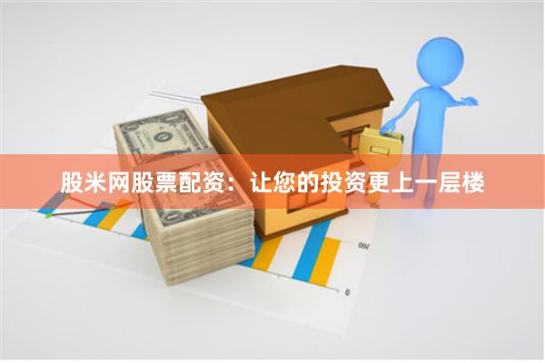 股米网股票配资：让您的投资更上一层楼