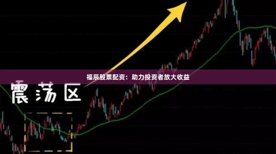 福辰股票配资：助力投资者放大收益