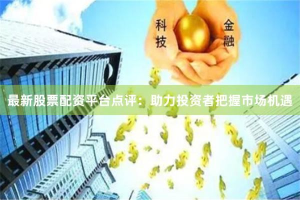 最新股票配资平台点评：助力投资者把握市场机遇