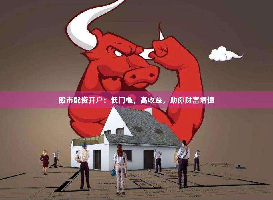 股市配资开户：低门槛，高收益，助你财富增值