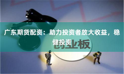 广东期货配资：助力投资者放大收益，稳健投资