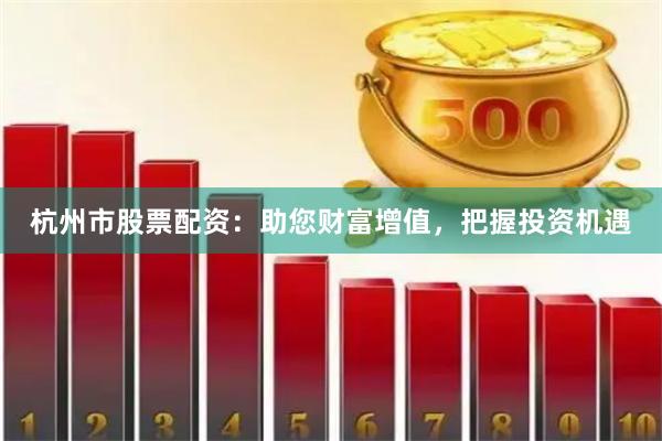 杭州市股票配资：助您财富增值，把握投资机遇