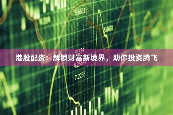 港股配资：解锁财富新境界，助你投资腾飞