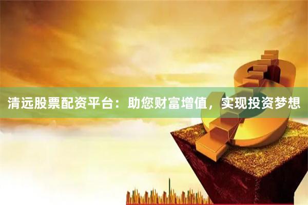 清远股票配资平台：助您财富增值，实现投资梦想