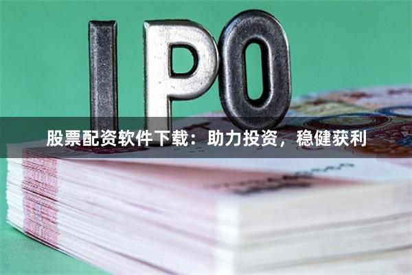 股票配资软件下载：助力投资，稳健获利