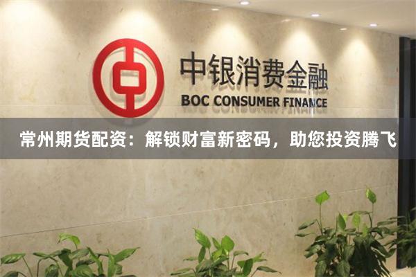 常州期货配资：解锁财富新密码，助您投资腾飞