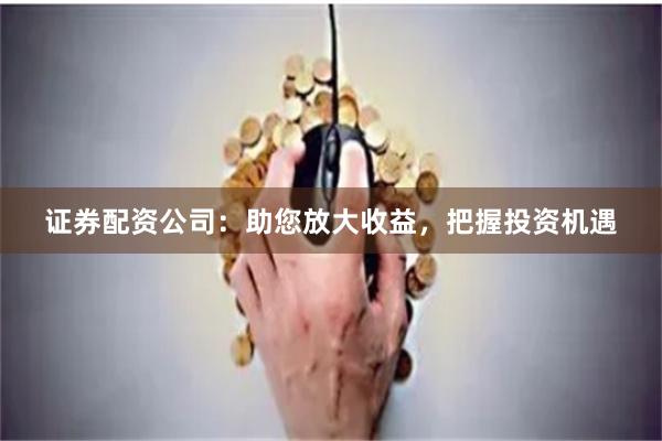 证券配资公司：助您放大收益，把握投资机遇
