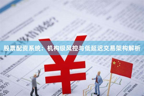 股票配资系统：机构级风控与低延迟交易架构解析