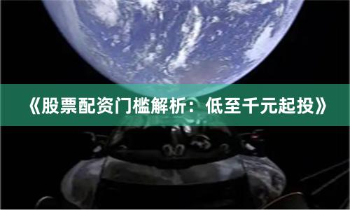 《股票配资门槛解析：低至千元起投》