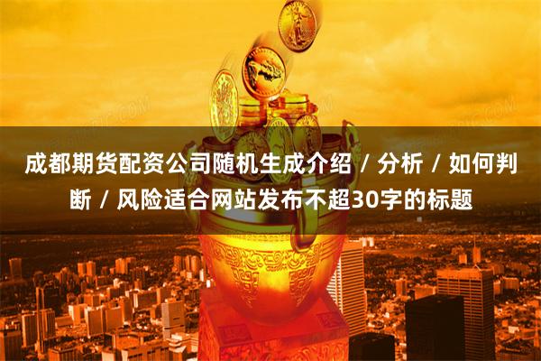 成都期货配资公司随机生成介绍 / 分析 / 如何判断 / 风险适合网站发布不超30字的标题
